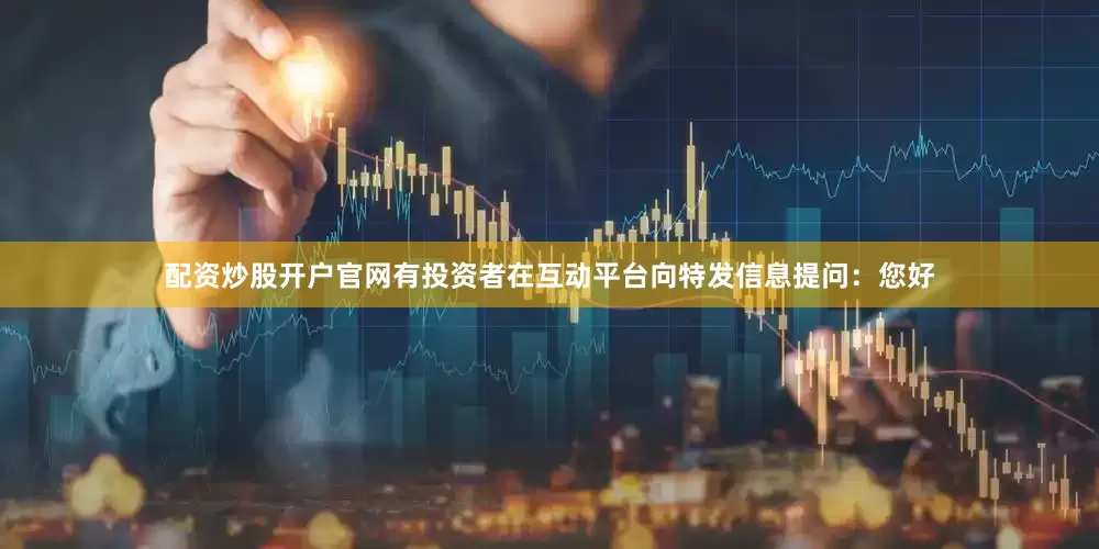 配资炒股开户官网有投资者在互动平台向特发信息提问：您好