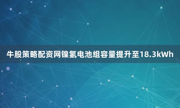 牛股策略配资网镍氢电池组容量提升至18.3kWh