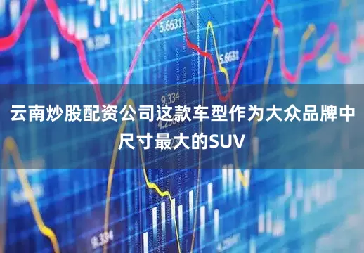 云南炒股配资公司这款车型作为大众品牌中尺寸最大的SUV