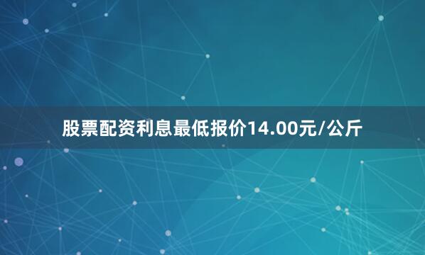 股票配资利息最低报价14.00元/公斤