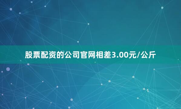 股票配资的公司官网相差3.00元/公斤
