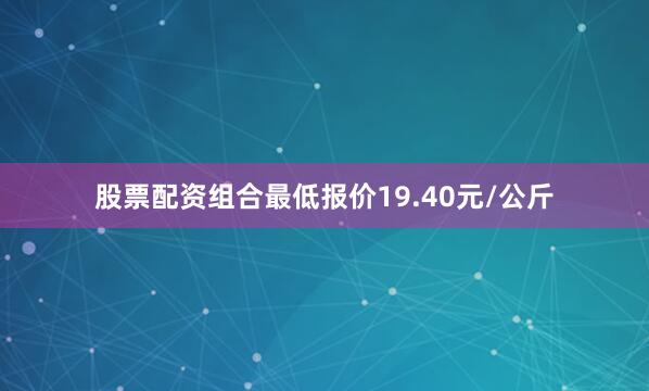 股票配资组合最低报价19.40元/公斤