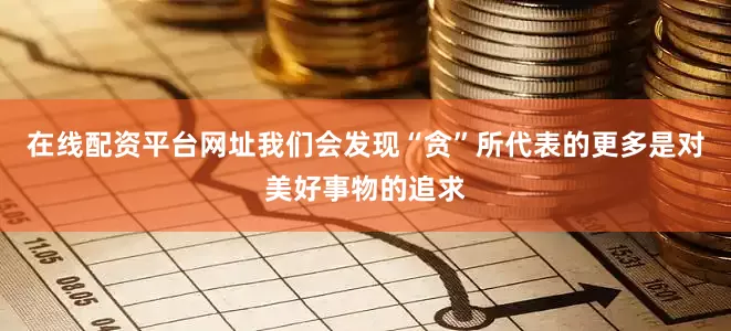在线配资平台网址我们会发现“贪”所代表的更多是对美好事物的追求