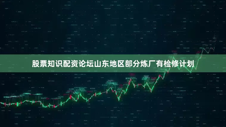 股票知识配资论坛山东地区部分炼厂有检修计划