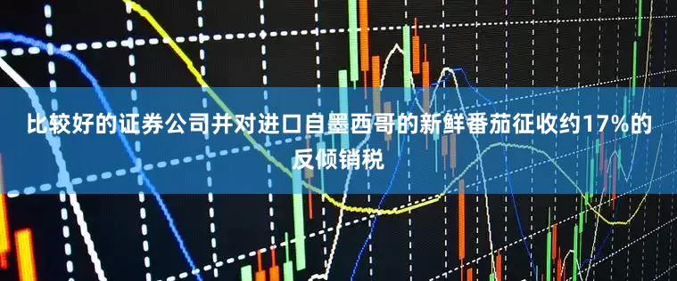 比较好的证券公司并对进口自墨西哥的新鲜番茄征收约17%的反倾销税