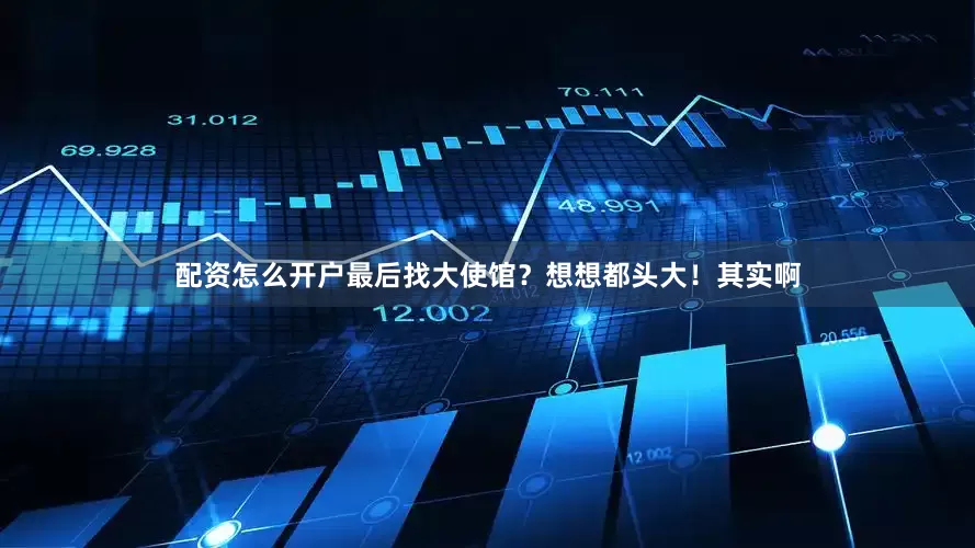 配资怎么开户最后找大使馆？想想都头大！其实啊