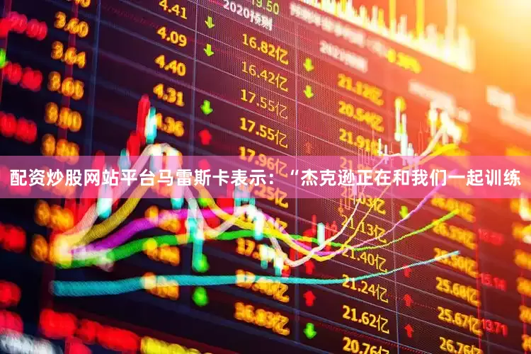配资炒股网站平台马雷斯卡表示：“杰克逊正在和我们一起训练