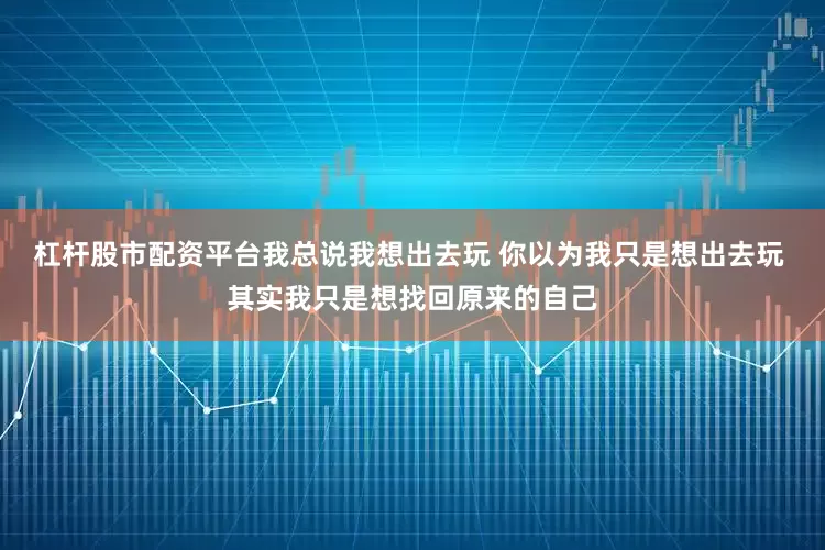 杠杆股市配资平台我总说我想出去玩 你以为我只是想出去玩 其实我只是想找回原来的自己