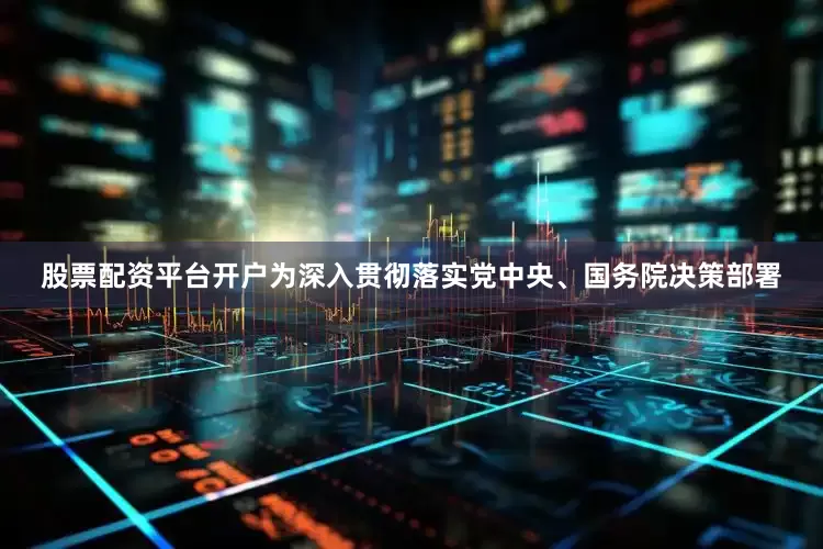 股票配资平台开户为深入贯彻落实党中央、国务院决策部署