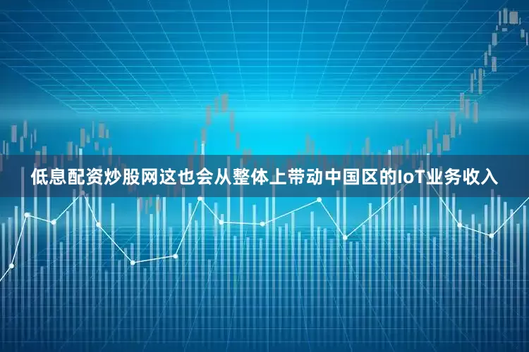 低息配资炒股网这也会从整体上带动中国区的IoT业务收入
