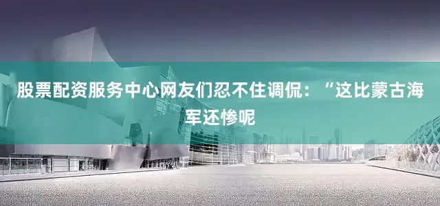 股票配资服务中心网友们忍不住调侃：“这比蒙古海军还惨呢