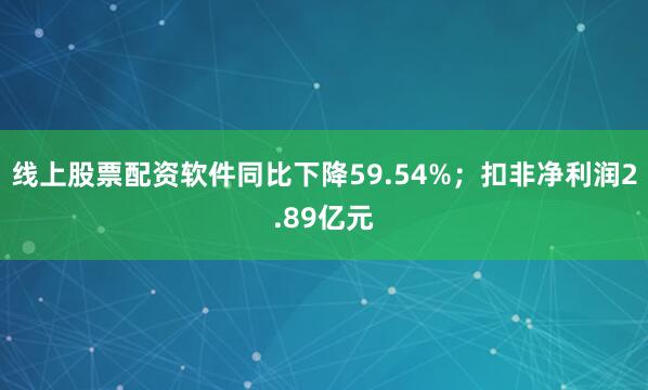 线上股票配资软件同比下降59.54%；扣非净利润2.89亿元