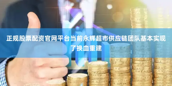 正规股票配资官网平台当前永辉超市供应链团队基本实现了换血重建