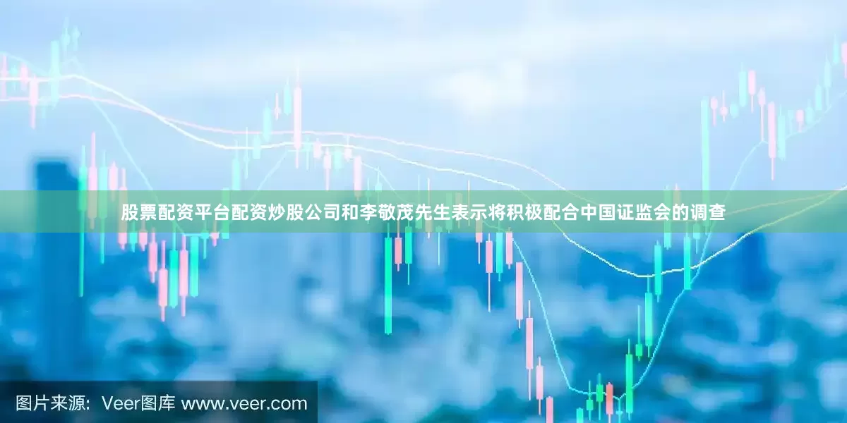 股票配资平台配资炒股公司和李敬茂先生表示将积极配合中国证监会的调查