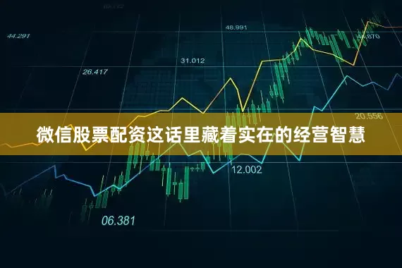 微信股票配资这话里藏着实在的经营智慧