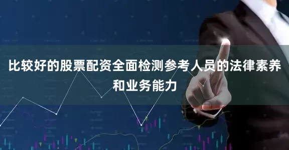 比较好的股票配资全面检测参考人员的法律素养和业务能力
