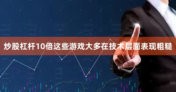炒股杠杆10倍这些游戏大多在技术层面表现粗糙