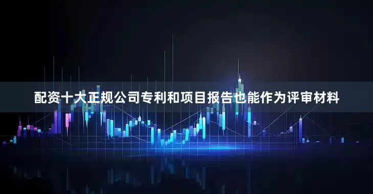 配资十大正规公司专利和项目报告也能作为评审材料
