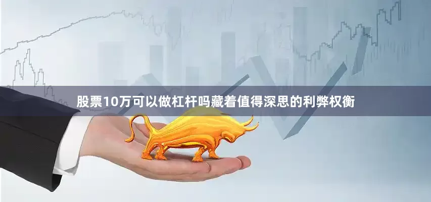 股票10万可以做杠杆吗藏着值得深思的利弊权衡