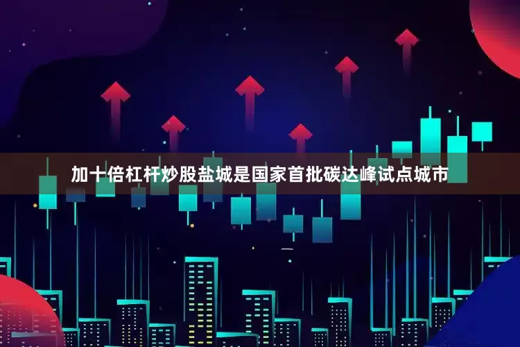 加十倍杠杆炒股盐城是国家首批碳达峰试点城市