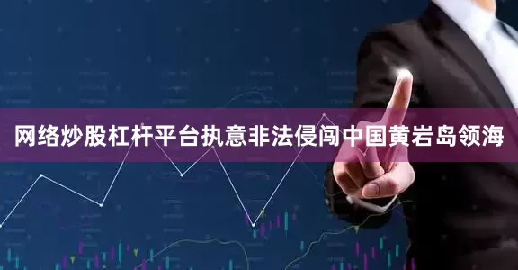 网络炒股杠杆平台执意非法侵闯中国黄岩岛领海