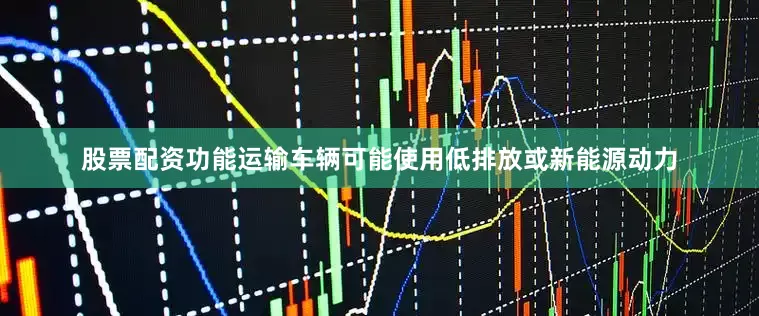 股票配资功能运输车辆可能使用低排放或新能源动力
