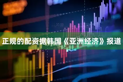 正规的配资　　据韩国《亚洲经济》报道