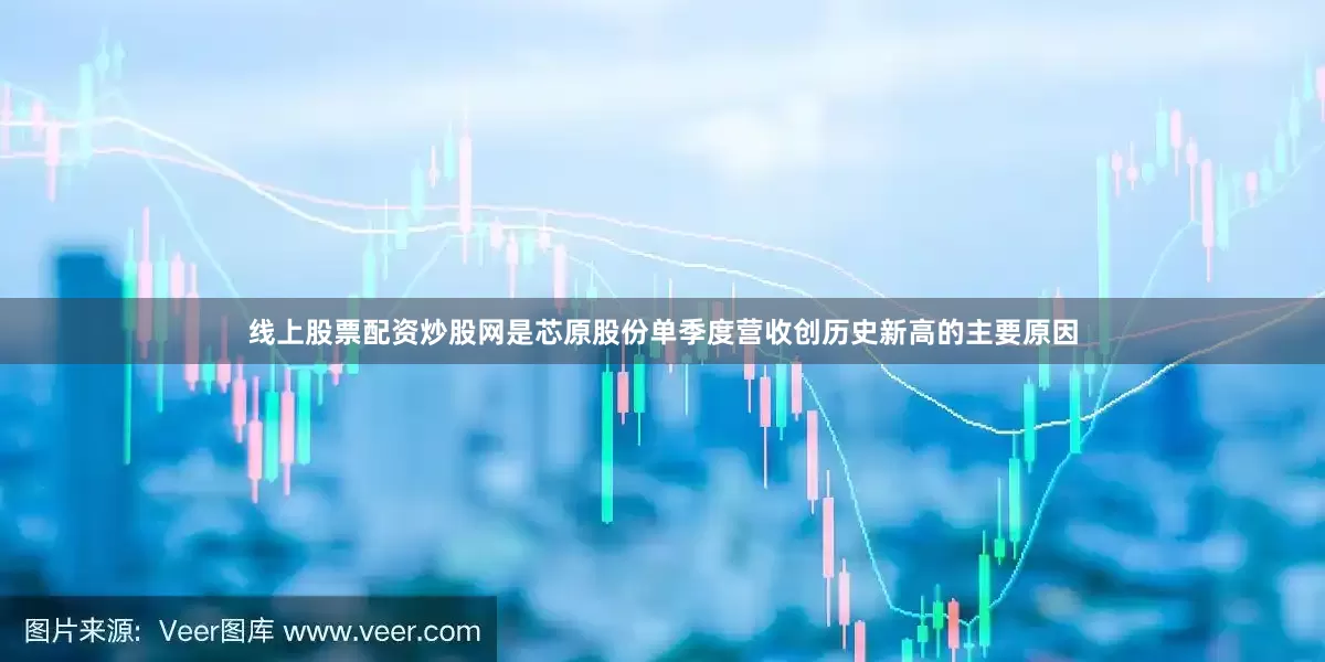 线上股票配资炒股网是芯原股份单季度营收创历史新高的主要原因