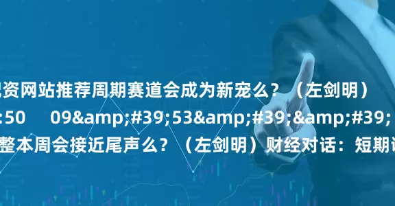配资网站推荐周期赛道会成为新宠么？（左剑明）    0  09-15 12:50     09&#39;53&#39;&#39;    财经对话：短期调整本周会接近尾声么？（左剑明）财经对话：短期调整本周会接近尾声么？（左剑明）    0  09-08 13:34     一财最热    点击关闭
