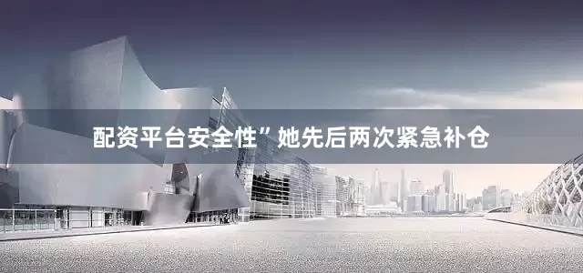 配资平台安全性”她先后两次紧急补仓