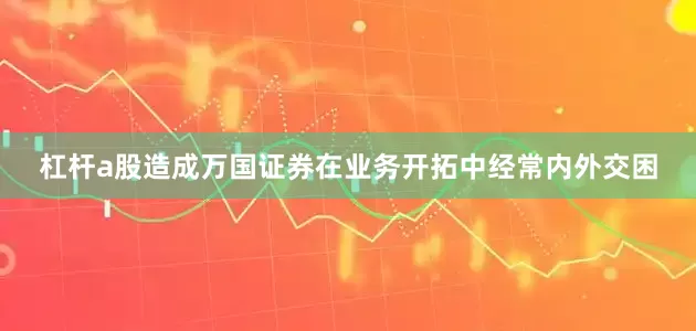 杠杆a股造成万国证券在业务开拓中经常内外交困