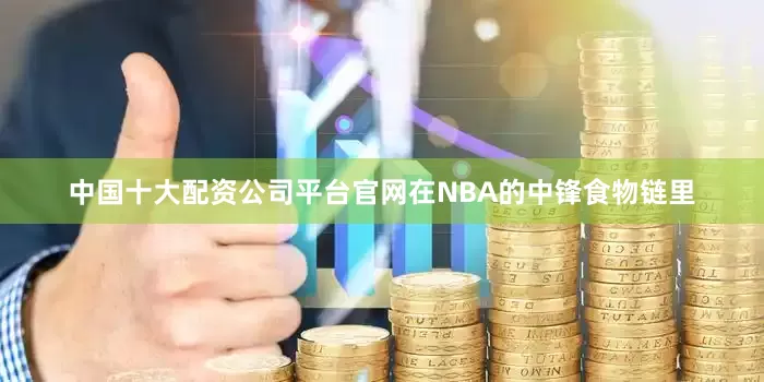 中国十大配资公司平台官网在NBA的中锋食物链里