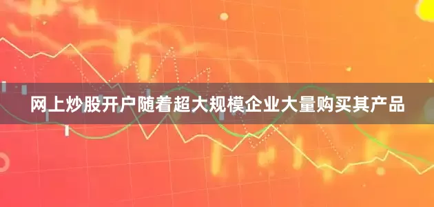网上炒股开户随着超大规模企业大量购买其产品