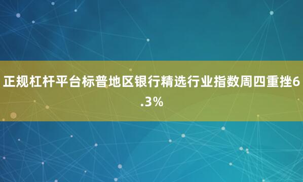 正规杠杆平台标普地区银行精选行业指数周四重挫6.3%