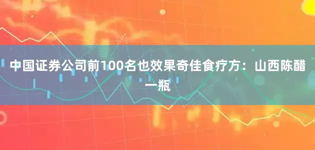 中国证券公司前100名也效果奇佳食疗方：山西陈醋一瓶