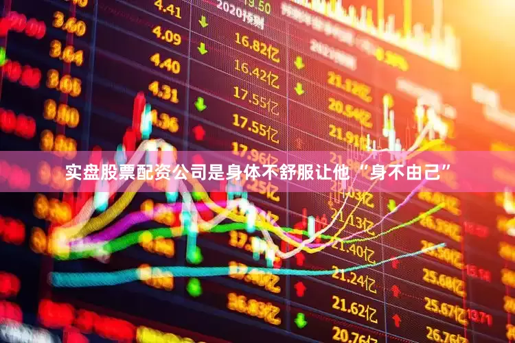 实盘股票配资公司是身体不舒服让他 “身不由己”