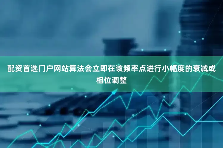 配资首选门户网站算法会立即在该频率点进行小幅度的衰减或相位调整