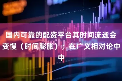 国内可靠的配资平台其时间流逝会变慢(时间膨胀);在广义相对论中