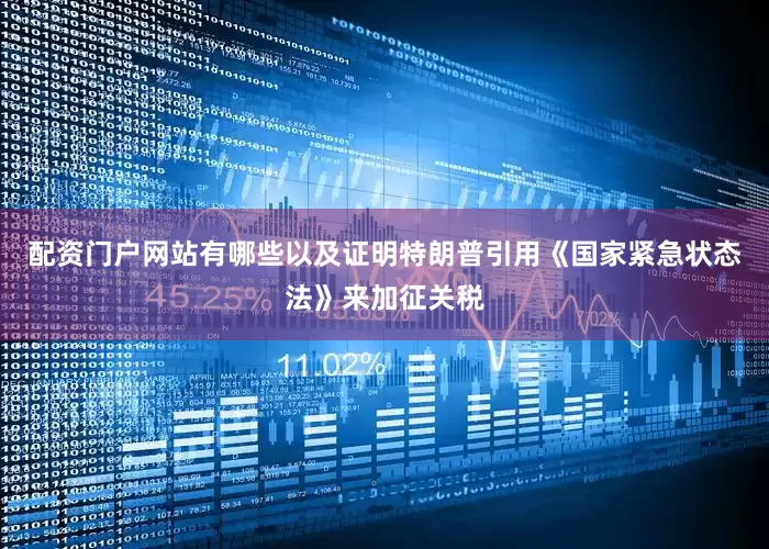 配资门户网站有哪些以及证明特朗普引用《国家紧急状态法》来加征关税