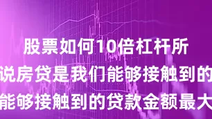 股票如何10倍杠杆所以老有人说房贷是我们能够接触到的贷款金额最大