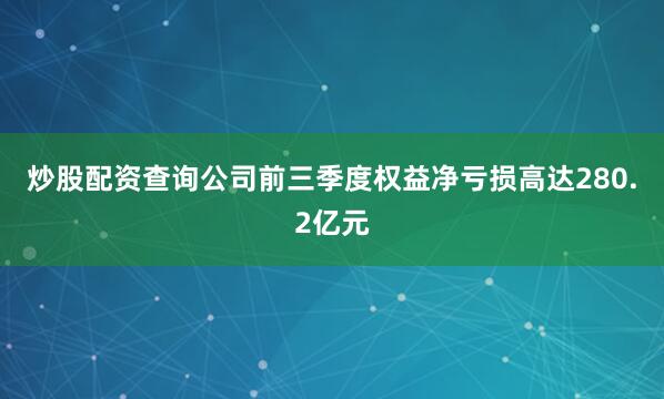 炒股配资查询公司前三季度权益净亏损高达280.2亿元
