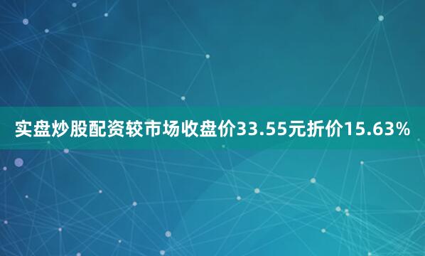 实盘炒股配资较市场收盘价33.55元折价15.63%