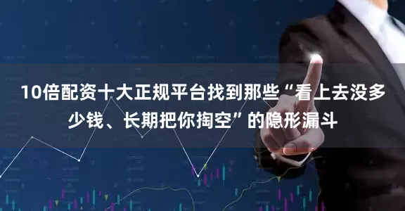 10倍配资十大正规平台找到那些“看上去没多少钱、长期把你掏空”的隐形漏斗
