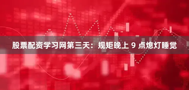 股票配资学习网第三天：规矩晚上 9 点熄灯睡觉