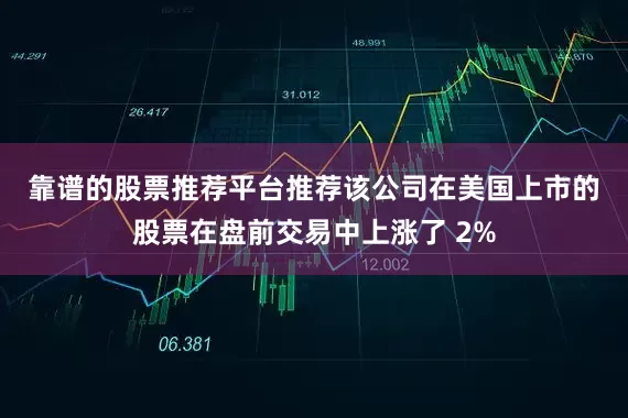 靠谱的股票推荐平台推荐　　该公司在美国上市的股票在盘前交易中上涨了 2%