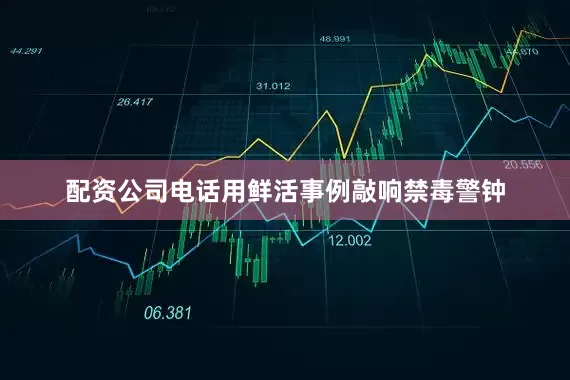 配资公司电话用鲜活事例敲响禁毒警钟