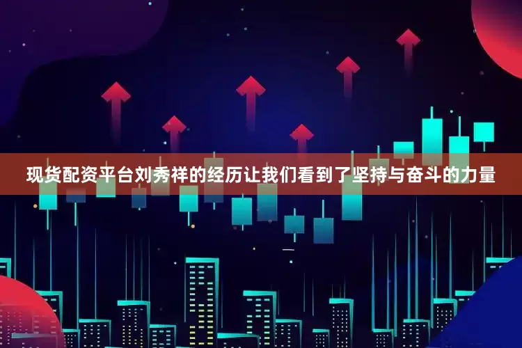 现货配资平台刘秀祥的经历让我们看到了坚持与奋斗的力量