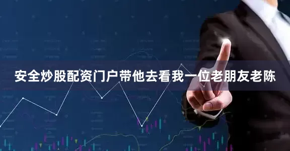 安全炒股配资门户带他去看我一位老朋友老陈