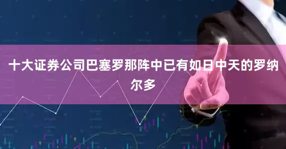 十大证券公司巴塞罗那阵中已有如日中天的罗纳尔多
